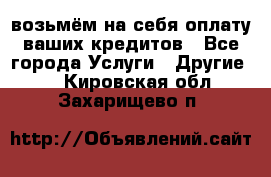 возьмём на себя оплату ваших кредитов - Все города Услуги » Другие   . Кировская обл.,Захарищево п.